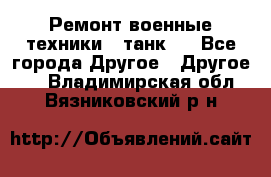 Ремонт военные техники ( танк)  - Все города Другое » Другое   . Владимирская обл.,Вязниковский р-н